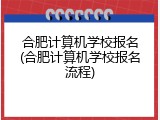 合肥计算机学校报名(合肥计算机学校报名流程)
