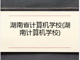 湖南省计算机学校(湖南计算机学校)