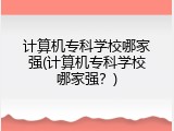 计算机专科学校哪家强(计算机专科学校哪家强？)