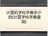 计算机学校学费多少 的(计算学校学费查询)