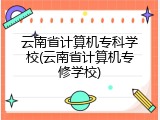 云南省计算机专科学校(云南省计算机专修学校)