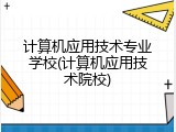 计算机应用技术专业学校(计算机应用技术院校)