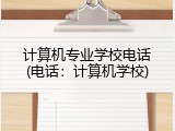 计算机专业学校电话(电话：计算机学校)