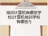 培训计算机有哪些学校(计算机培训学校有哪些?)