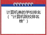 计算机类的学校排名(&ldquo;计算机院校排名榜&rdquo;)