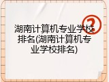 湖南计算机专业学校排名(湖南计算机专业学校排名)