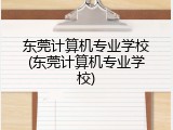东莞计算机专业学校(东莞计算机专业学校)