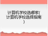 计算机学校选哪家(计算机学校选择指南)