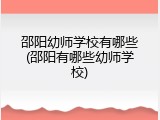 邵阳幼师学校有哪些(邵阳有哪些幼师学校)