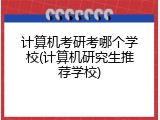 计算机考研考哪个学校(计算机研究生推荐学校)