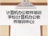 计算机办公软件培训学校(计算机办公软件培训中心)