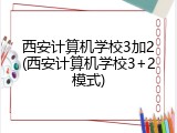 西安计算机学校3加2(西安计算机学校3+2模式)