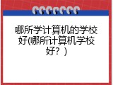哪所学计算机的学校好(哪所计算机学校好？)