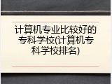 计算机专业比较好的专科学校(计算机专科学校排名)