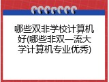 哪些双非学校计算机好(哪些非双一流大学计算机专业优秀)