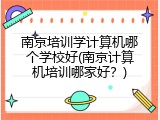 南京培训学计算机哪个学校好(南京计算机培训哪家好？)