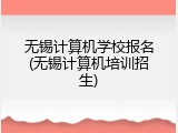 无锡计算机学校报名(无锡计算机培训招生)