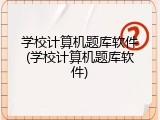 学校计算机题库软件(学校计算机题库软件)