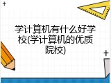 学计算机有什么好学校(学计算机的优质院校)