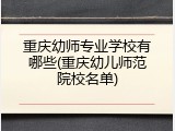 重庆幼师专业学校有哪些(重庆幼儿师范院校名单)