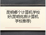 昆明哪个计算机学校好(昆明优质计算机学校推荐)