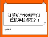 计算机学校哪里(计算机学校哪里？)