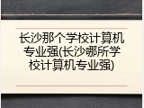 长沙那个学校计算机专业强(长沙哪所学校计算机专业强)
