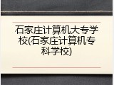 石家庄计算机大专学校(石家庄计算机专科学校)