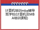 计算机培训mba辅导班学校(计算机及MBA培训课程)