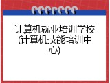 计算机就业培训学校(计算机技能培训中心)