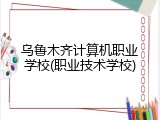 乌鲁木齐计算机职业学校(职业技术学校)