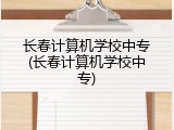 长春计算机学校中专(长春计算机学校中专)