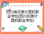 四川省托普计算机职业学校(四川托普计算机职业学校)