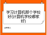学习计算机那个学校好(计算机学校哪家好)