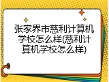 张家界市慈利计算机学校怎么样(慈利计算机学校怎么样)