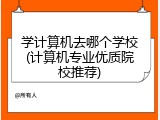 学计算机去哪个学校(计算机专业优质院校推荐)