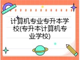 计算机专业专升本学校(专升本计算机专业学校)