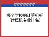哪个学校的计算机好(计算机专业排名)