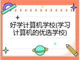 好学计算机学校(学习计算机的优选学校)