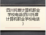 四川托普计算机职业学校电话(四川托普计算机职业学校电话)