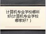 计算机专业学校哪所好(计算机专业学校哪家好？)