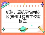 杭州计算机学校南校区(杭州计算机学校南校区)