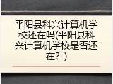 平阳县科兴计算机学校还在吗(平阳县科兴计算机学校是否还在？)