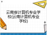 云南省计算机专业学校(云南计算机专业学校)