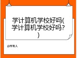 学计算机学校好吗(学计算机学校好吗？)
