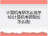 计算机考研怎么选学校(计算机考研院校怎么选)