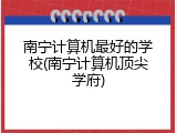 南宁计算机最好的学校(南宁计算机顶尖学府)