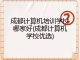 成都计算机培训学校哪家好(成都计算机学校优选)