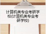 计算机类专业考研学校(计算机类专业考研学校)