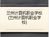 兰州计算机职业学校(兰州计算机职业学校)